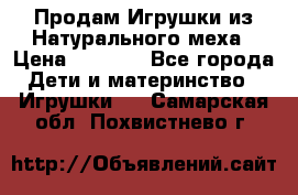 Продам Игрушки из Натурального меха › Цена ­ 1 000 - Все города Дети и материнство » Игрушки   . Самарская обл.,Похвистнево г.